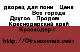 дворец для пони › Цена ­ 2 500 - Все города Другое » Продам   . Краснодарский край,Краснодар г.